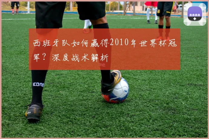 西班牙队如何赢得2010年世界杯冠军？深度战术解析