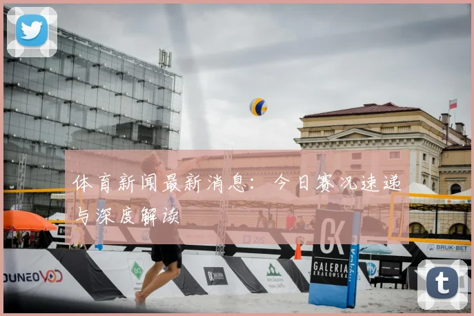 体育新闻最新消息：今日赛况速递与深度解读