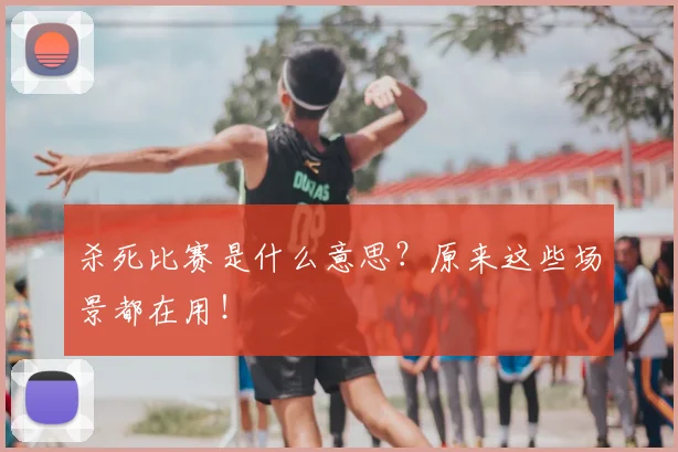 杀死比赛是什么意思？原来这些场景都在用！