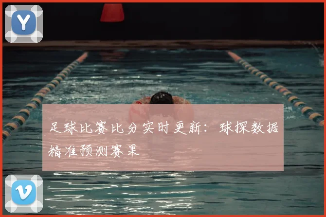 足球比赛比分实时更新：球探数据精准预测赛果