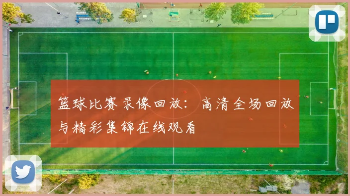 篮球比赛录像回放：高清全场回放与精彩集锦在线观看