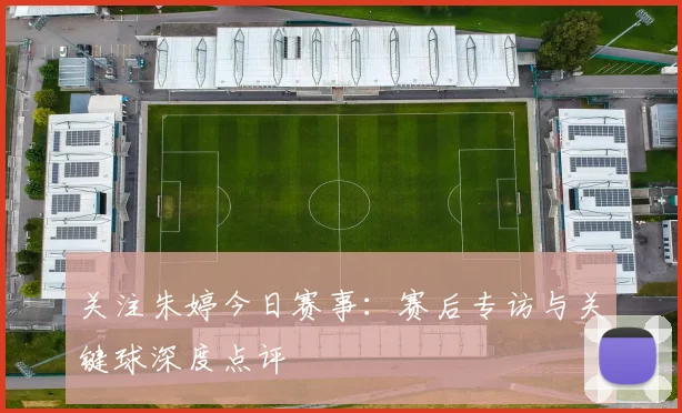 关注朱婷今日赛事：赛后专访与关键球深度点评