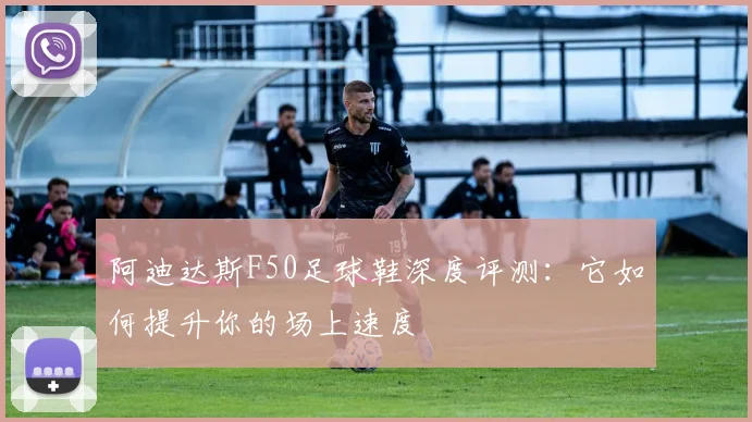 阿迪达斯F50足球鞋深度评测：它如何提升你的场上速度