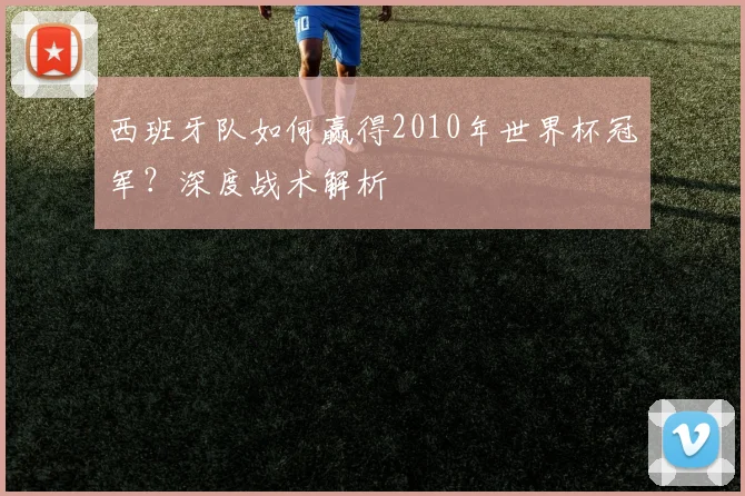 西班牙队如何赢得2010年世界杯冠军？深度战术解析