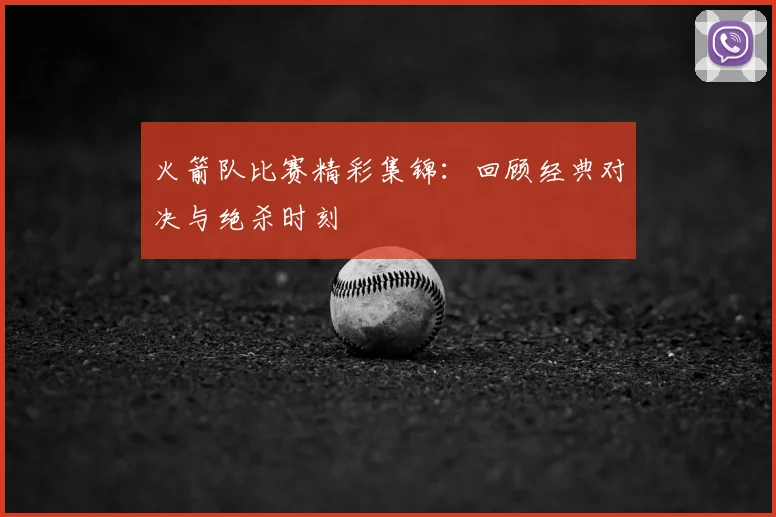 火箭队比赛精彩集锦：回顾经典对决与绝杀时刻